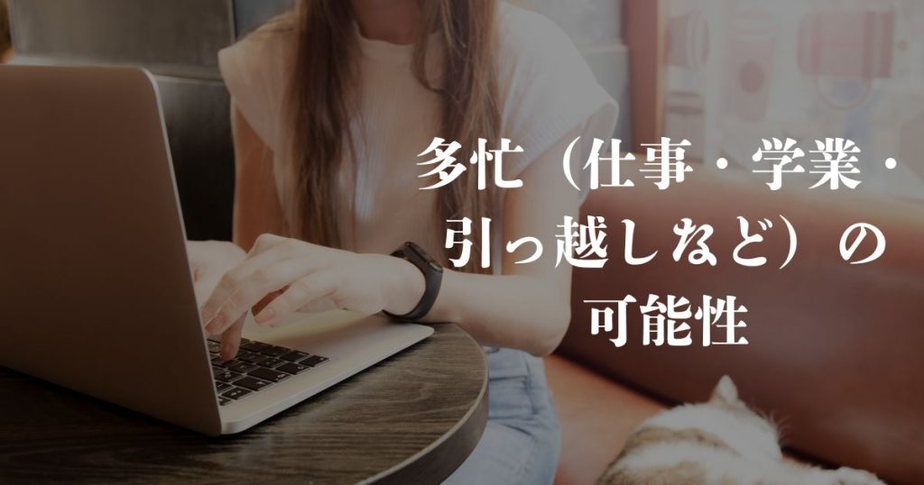 多忙(仕事・学業・引っ越しなど)の可能性